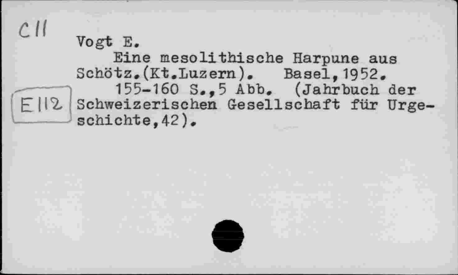 ﻿Vogt E.
Eine mesolithische Harpune aus Schötz.(Kt.Luzern). Basel,1952.
155-160 S.,5 Abb. (Jahrbuch der
[£[17, Schweizerischen Gesellschaft für Urgeschichte, 42 ) .